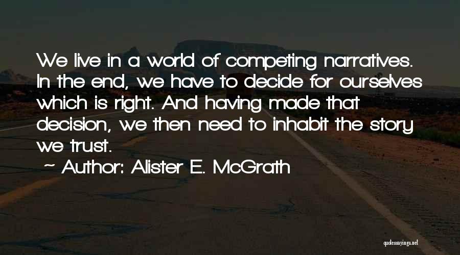 Alister E. McGrath Quotes: We Live In A World Of Competing Narratives. In The End, We Have To Decide For Ourselves Which Is Right.