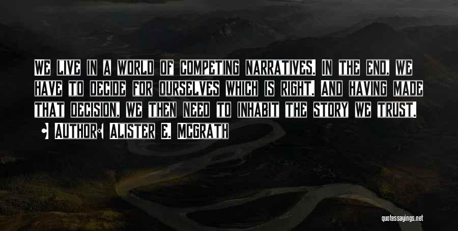 Alister E. McGrath Quotes: We Live In A World Of Competing Narratives. In The End, We Have To Decide For Ourselves Which Is Right.