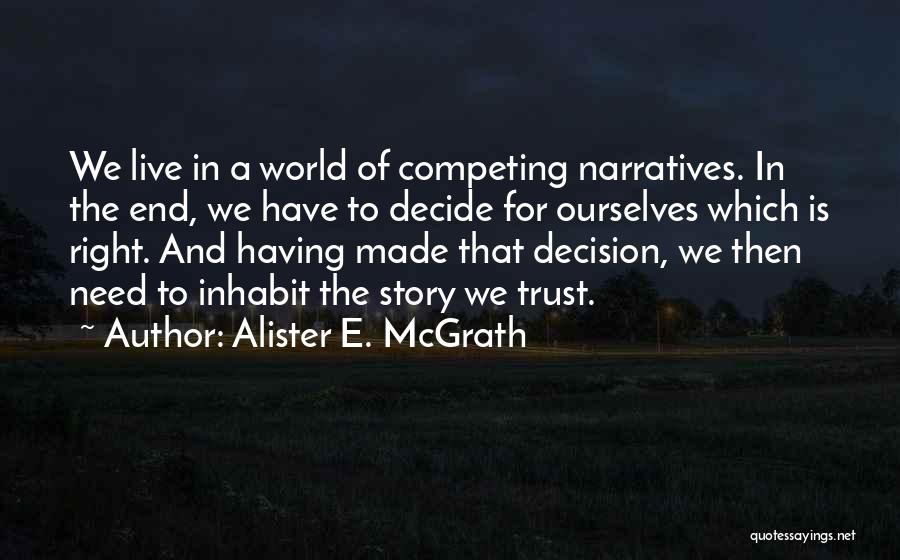 Alister E. McGrath Quotes: We Live In A World Of Competing Narratives. In The End, We Have To Decide For Ourselves Which Is Right.