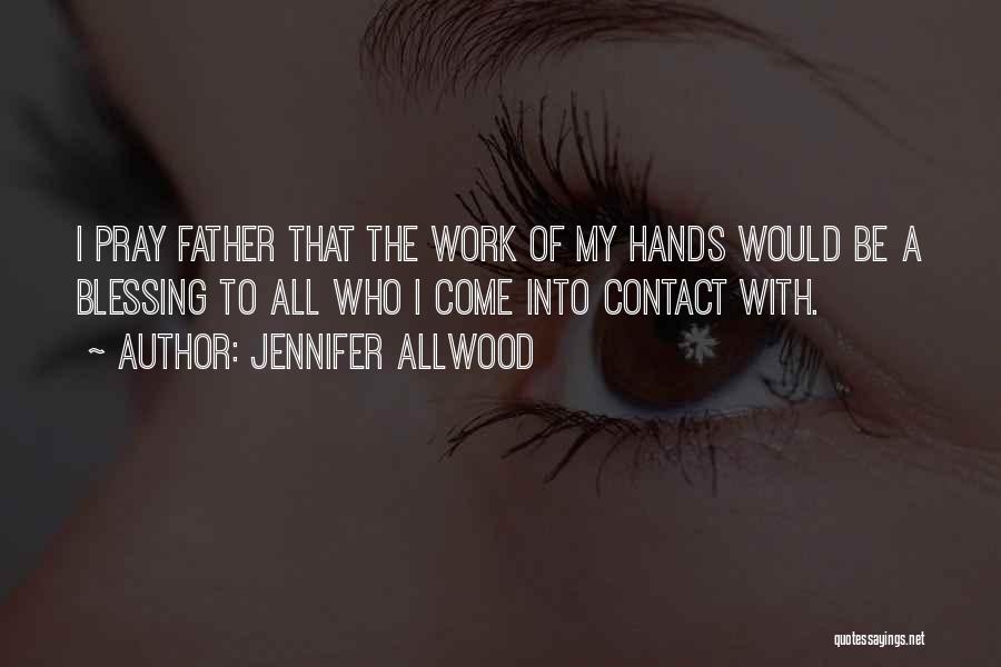 Jennifer Allwood Quotes: I Pray Father That The Work Of My Hands Would Be A Blessing To All Who I Come Into Contact