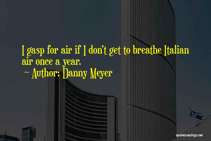 Danny Meyer Quotes: I Gasp For Air If I Don't Get To Breathe Italian Air Once A Year.