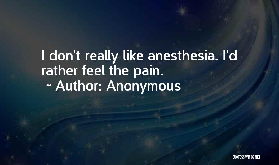 Anonymous Quotes: I Don't Really Like Anesthesia. I'd Rather Feel The Pain.