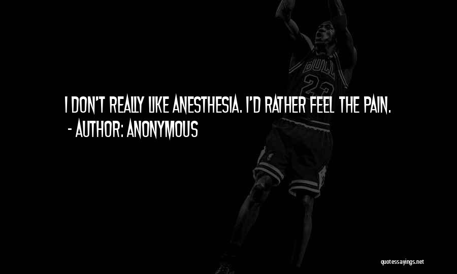 Anonymous Quotes: I Don't Really Like Anesthesia. I'd Rather Feel The Pain.