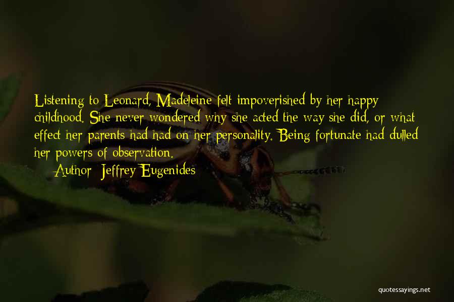 Jeffrey Eugenides Quotes: Listening To Leonard, Madeleine Felt Impoverished By Her Happy Childhood. She Never Wondered Why She Acted The Way She Did,