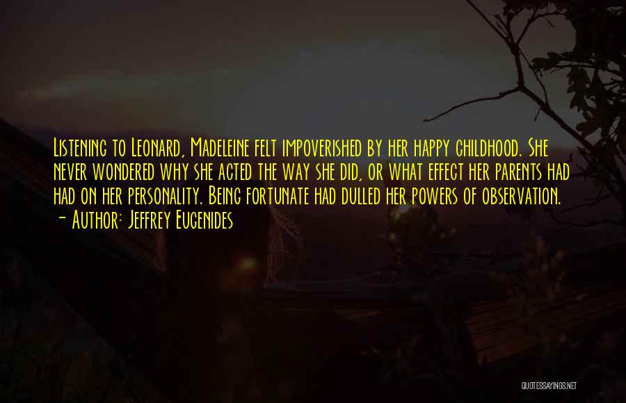 Jeffrey Eugenides Quotes: Listening To Leonard, Madeleine Felt Impoverished By Her Happy Childhood. She Never Wondered Why She Acted The Way She Did,
