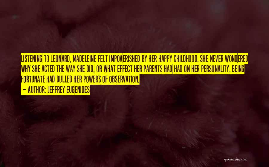 Jeffrey Eugenides Quotes: Listening To Leonard, Madeleine Felt Impoverished By Her Happy Childhood. She Never Wondered Why She Acted The Way She Did,