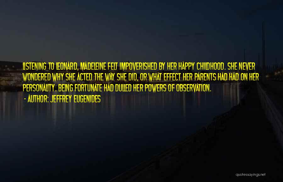 Jeffrey Eugenides Quotes: Listening To Leonard, Madeleine Felt Impoverished By Her Happy Childhood. She Never Wondered Why She Acted The Way She Did,