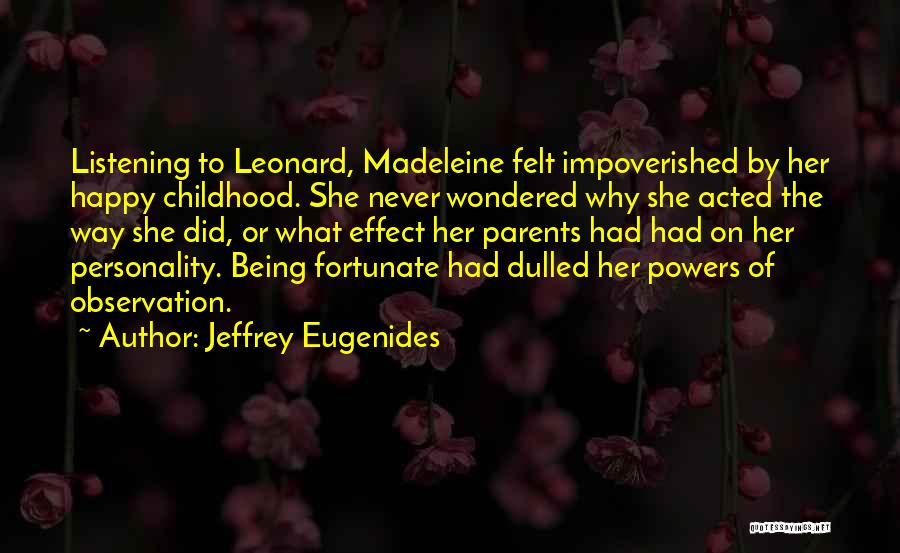 Jeffrey Eugenides Quotes: Listening To Leonard, Madeleine Felt Impoverished By Her Happy Childhood. She Never Wondered Why She Acted The Way She Did,