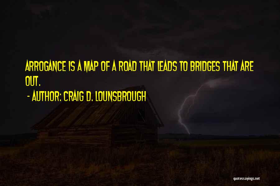 Craig D. Lounsbrough Quotes: Arrogance Is A Map Of A Road That Leads To Bridges That Are Out.