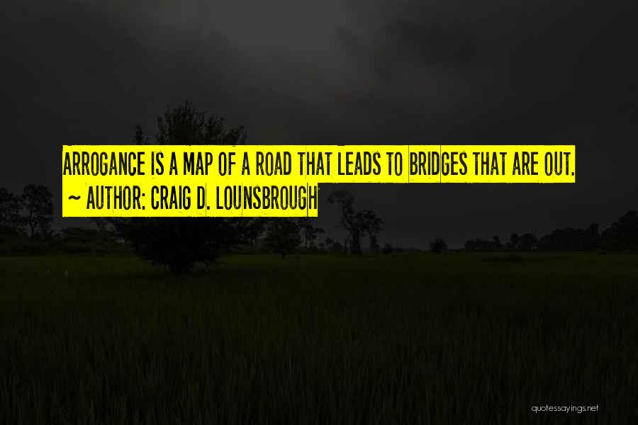 Craig D. Lounsbrough Quotes: Arrogance Is A Map Of A Road That Leads To Bridges That Are Out.