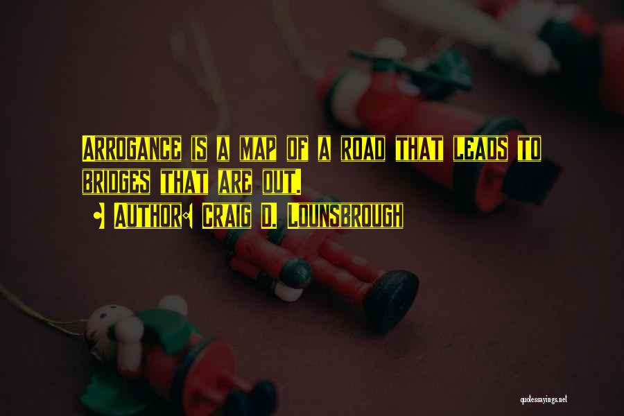 Craig D. Lounsbrough Quotes: Arrogance Is A Map Of A Road That Leads To Bridges That Are Out.