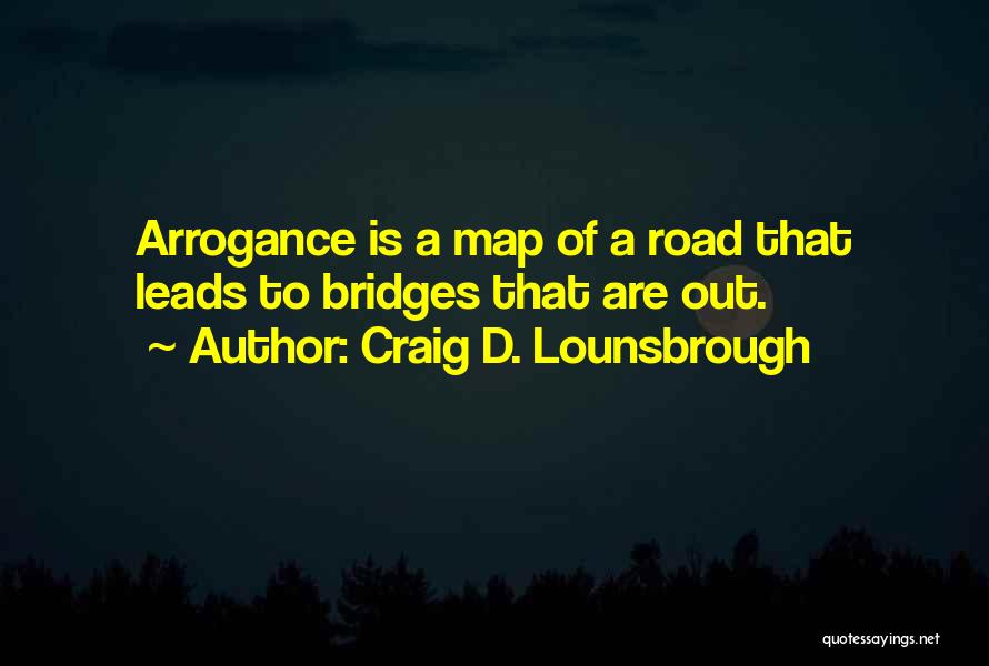 Craig D. Lounsbrough Quotes: Arrogance Is A Map Of A Road That Leads To Bridges That Are Out.