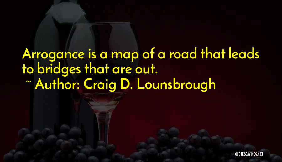 Craig D. Lounsbrough Quotes: Arrogance Is A Map Of A Road That Leads To Bridges That Are Out.