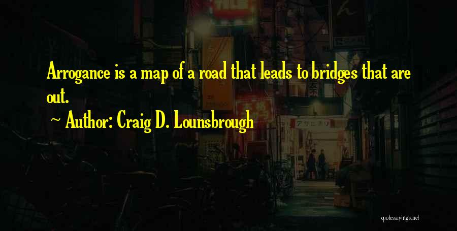 Craig D. Lounsbrough Quotes: Arrogance Is A Map Of A Road That Leads To Bridges That Are Out.