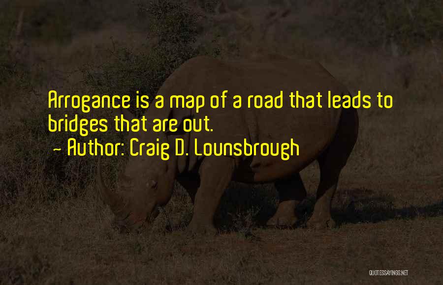 Craig D. Lounsbrough Quotes: Arrogance Is A Map Of A Road That Leads To Bridges That Are Out.