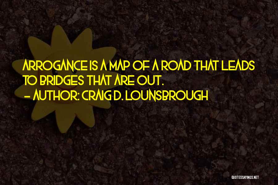 Craig D. Lounsbrough Quotes: Arrogance Is A Map Of A Road That Leads To Bridges That Are Out.