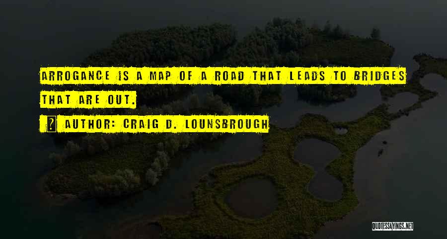 Craig D. Lounsbrough Quotes: Arrogance Is A Map Of A Road That Leads To Bridges That Are Out.