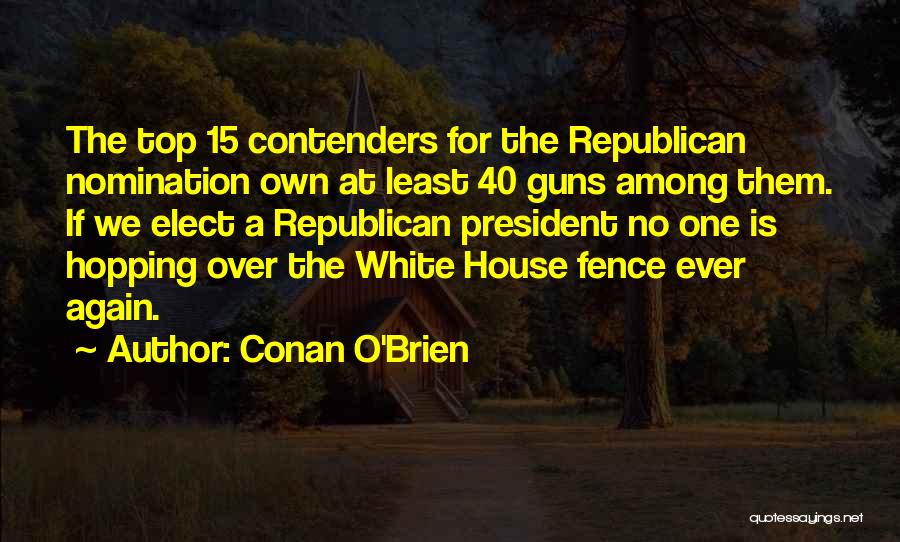 Conan O'Brien Quotes: The Top 15 Contenders For The Republican Nomination Own At Least 40 Guns Among Them. If We Elect A Republican