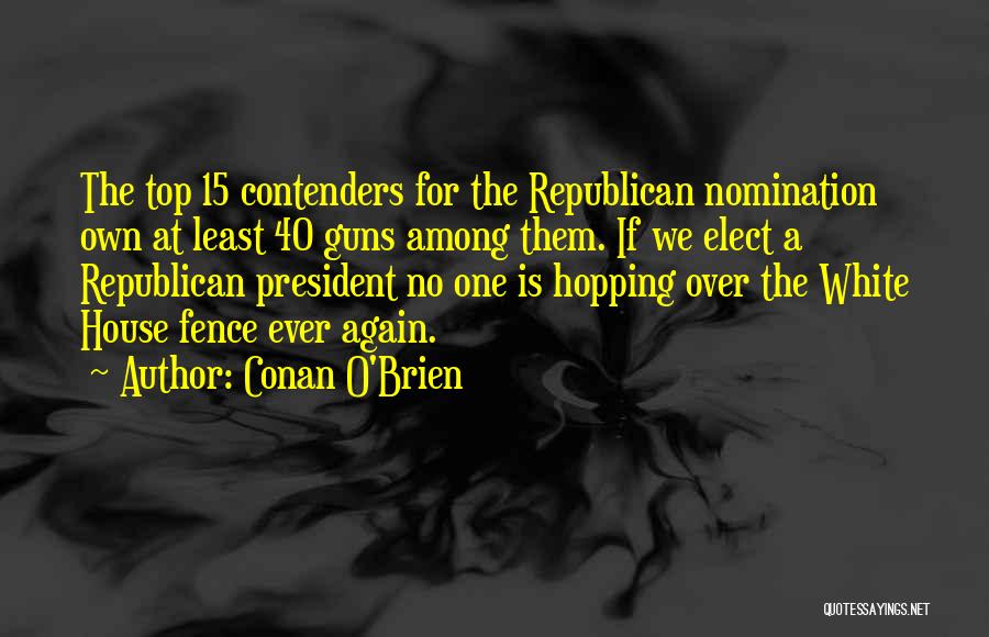 Conan O'Brien Quotes: The Top 15 Contenders For The Republican Nomination Own At Least 40 Guns Among Them. If We Elect A Republican