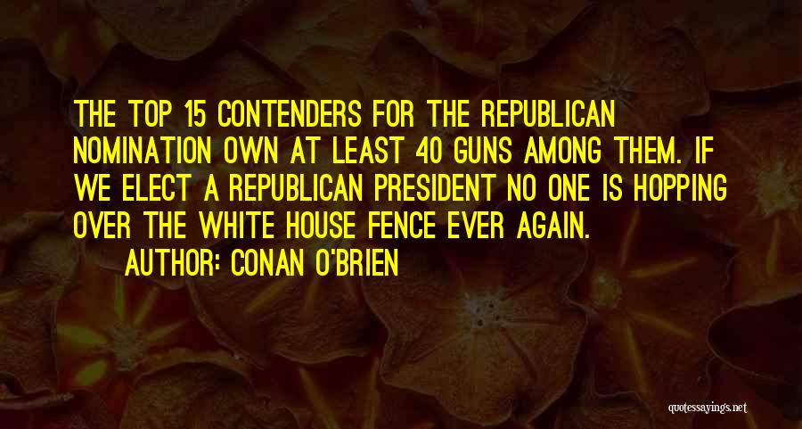 Conan O'Brien Quotes: The Top 15 Contenders For The Republican Nomination Own At Least 40 Guns Among Them. If We Elect A Republican