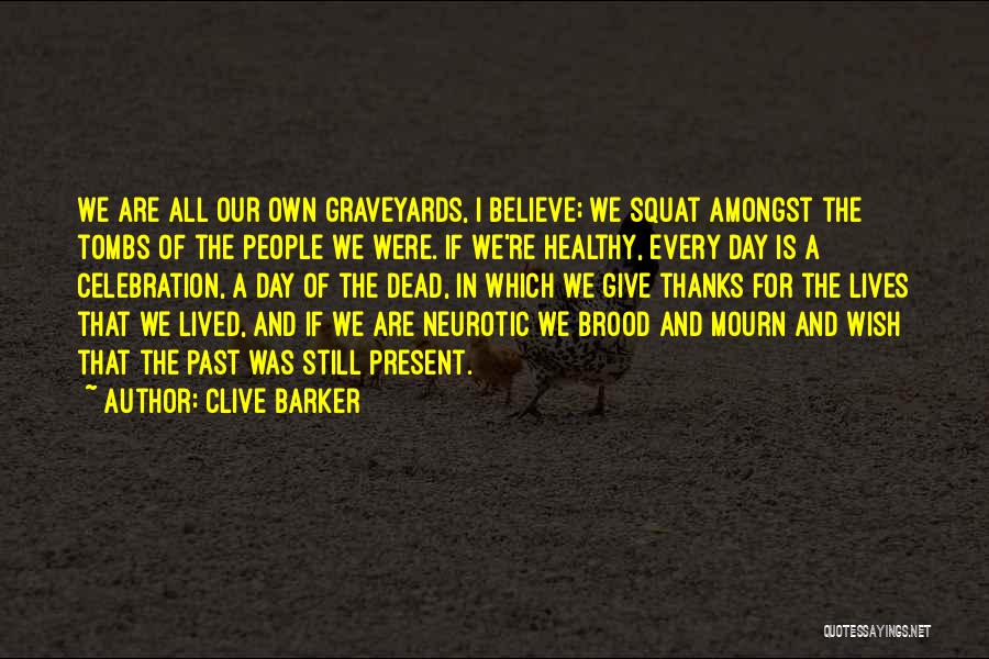 Clive Barker Quotes: We Are All Our Own Graveyards, I Believe; We Squat Amongst The Tombs Of The People We Were. If We're