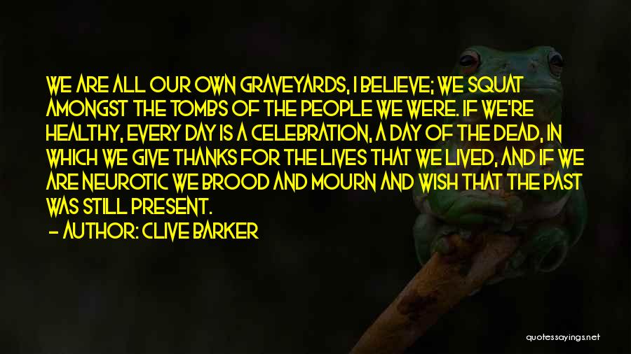 Clive Barker Quotes: We Are All Our Own Graveyards, I Believe; We Squat Amongst The Tombs Of The People We Were. If We're