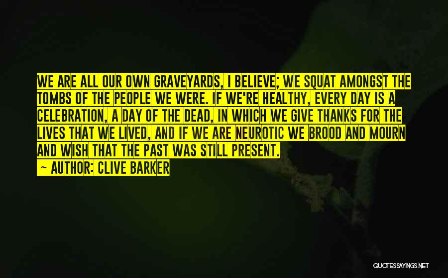 Clive Barker Quotes: We Are All Our Own Graveyards, I Believe; We Squat Amongst The Tombs Of The People We Were. If We're