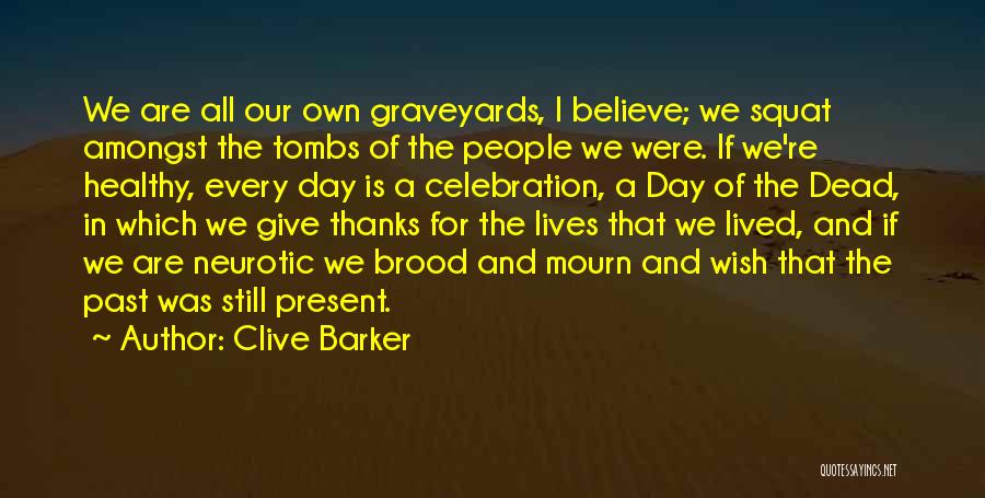 Clive Barker Quotes: We Are All Our Own Graveyards, I Believe; We Squat Amongst The Tombs Of The People We Were. If We're