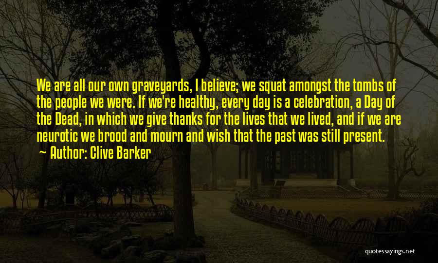 Clive Barker Quotes: We Are All Our Own Graveyards, I Believe; We Squat Amongst The Tombs Of The People We Were. If We're