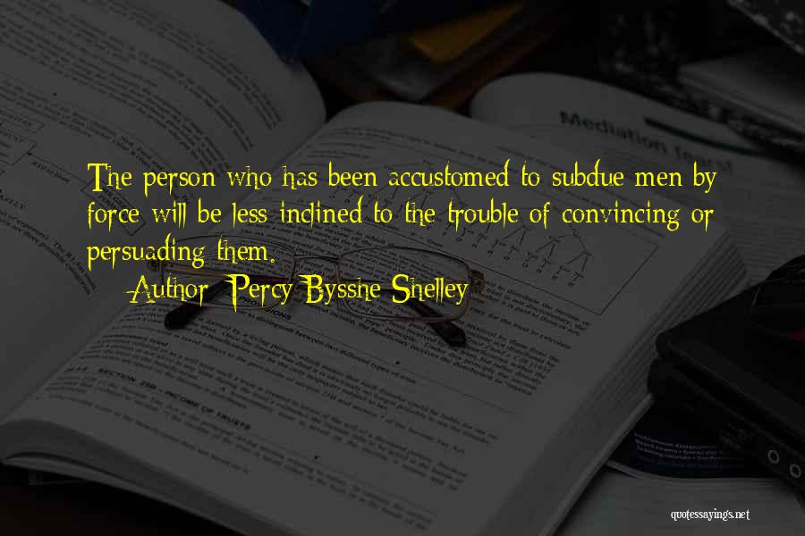 Percy Bysshe Shelley Quotes: The Person Who Has Been Accustomed To Subdue Men By Force Will Be Less Inclined To The Trouble Of Convincing