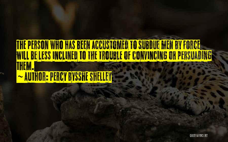 Percy Bysshe Shelley Quotes: The Person Who Has Been Accustomed To Subdue Men By Force Will Be Less Inclined To The Trouble Of Convincing