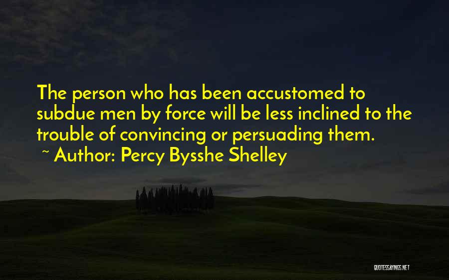 Percy Bysshe Shelley Quotes: The Person Who Has Been Accustomed To Subdue Men By Force Will Be Less Inclined To The Trouble Of Convincing