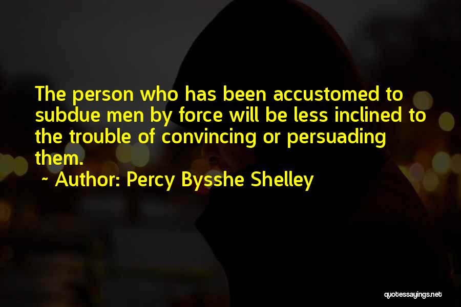 Percy Bysshe Shelley Quotes: The Person Who Has Been Accustomed To Subdue Men By Force Will Be Less Inclined To The Trouble Of Convincing