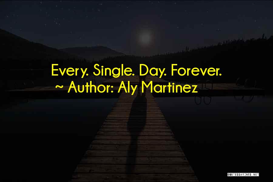 Aly Martinez Quotes: Every. Single. Day. Forever.