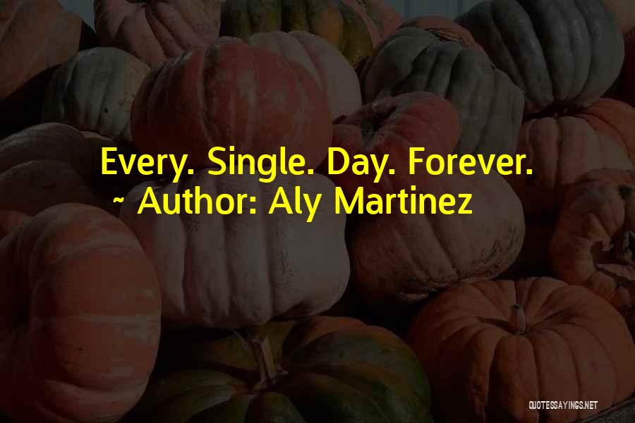 Aly Martinez Quotes: Every. Single. Day. Forever.