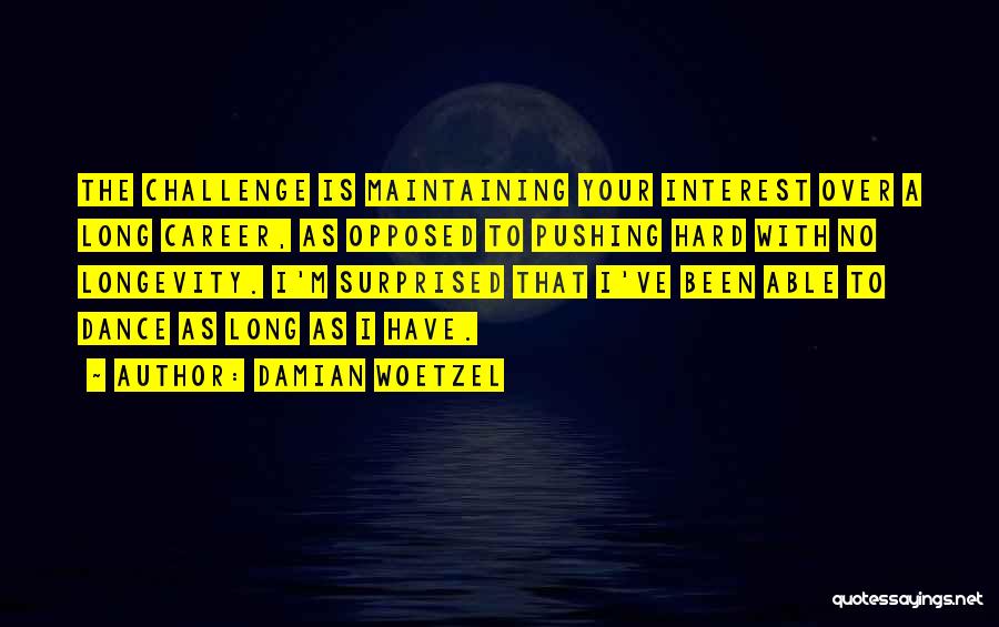 Damian Woetzel Quotes: The Challenge Is Maintaining Your Interest Over A Long Career, As Opposed To Pushing Hard With No Longevity. I'm Surprised