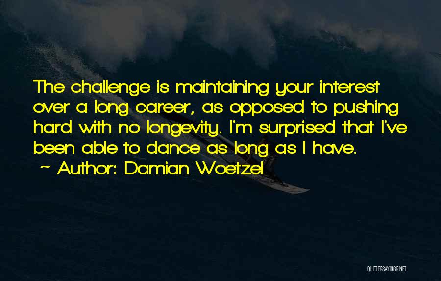 Damian Woetzel Quotes: The Challenge Is Maintaining Your Interest Over A Long Career, As Opposed To Pushing Hard With No Longevity. I'm Surprised