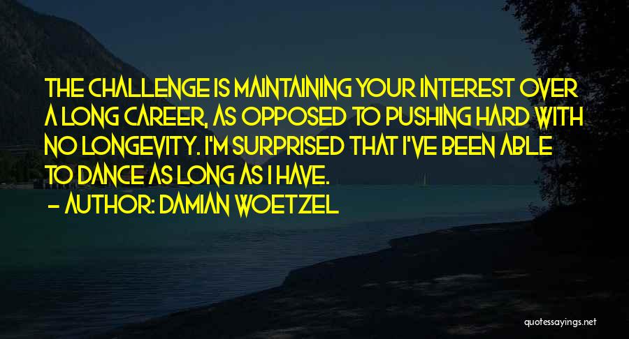 Damian Woetzel Quotes: The Challenge Is Maintaining Your Interest Over A Long Career, As Opposed To Pushing Hard With No Longevity. I'm Surprised