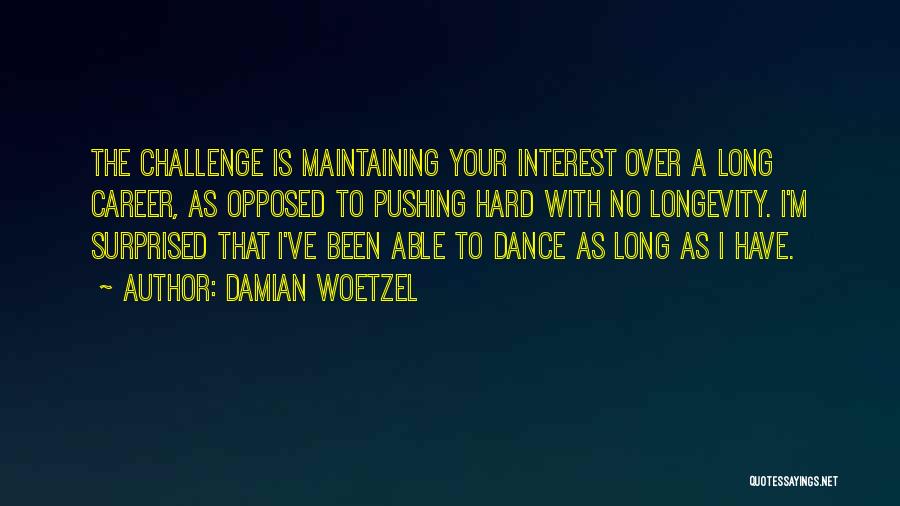 Damian Woetzel Quotes: The Challenge Is Maintaining Your Interest Over A Long Career, As Opposed To Pushing Hard With No Longevity. I'm Surprised