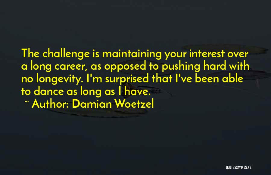 Damian Woetzel Quotes: The Challenge Is Maintaining Your Interest Over A Long Career, As Opposed To Pushing Hard With No Longevity. I'm Surprised