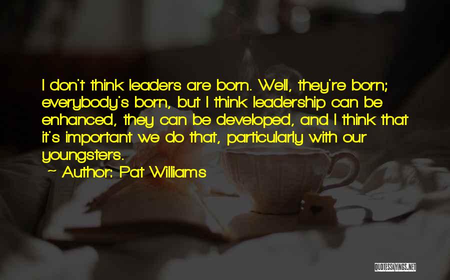 Pat Williams Quotes: I Don't Think Leaders Are Born. Well, They're Born; Everybody's Born, But I Think Leadership Can Be Enhanced, They Can