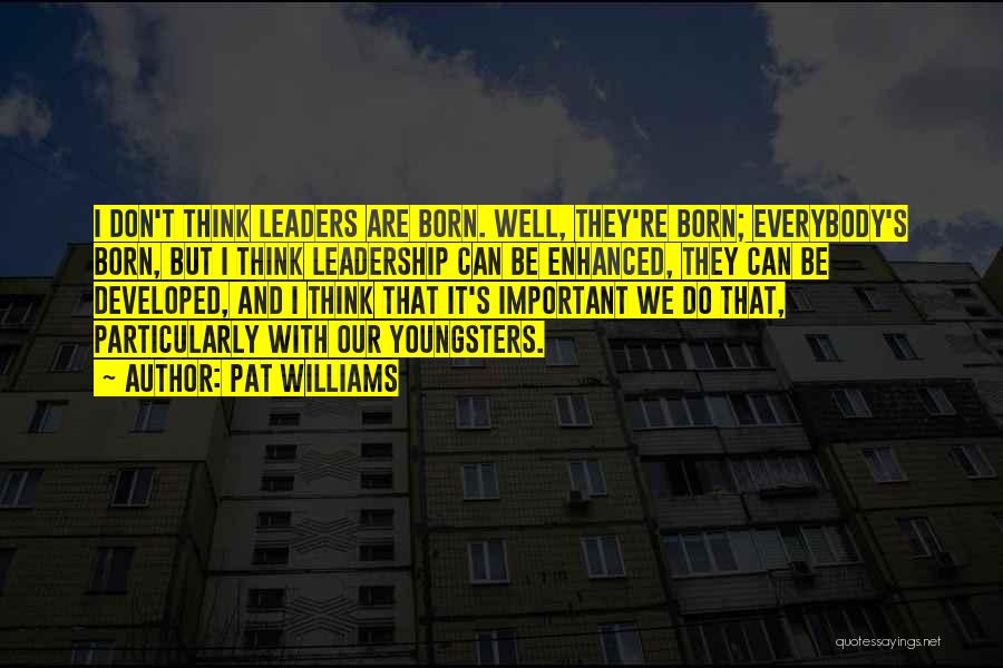 Pat Williams Quotes: I Don't Think Leaders Are Born. Well, They're Born; Everybody's Born, But I Think Leadership Can Be Enhanced, They Can