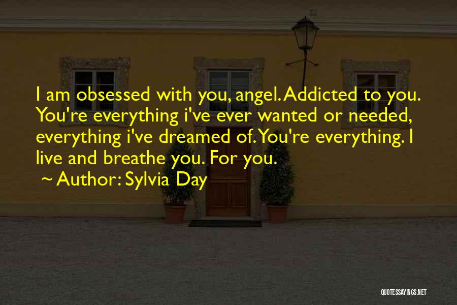 Sylvia Day Quotes: I Am Obsessed With You, Angel. Addicted To You. You're Everything I've Ever Wanted Or Needed, Everything I've Dreamed Of.