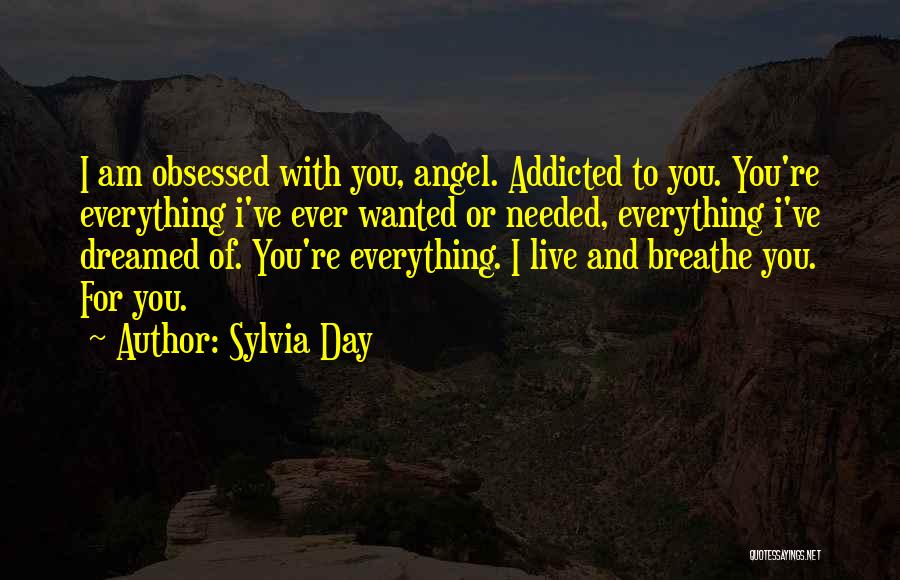 Sylvia Day Quotes: I Am Obsessed With You, Angel. Addicted To You. You're Everything I've Ever Wanted Or Needed, Everything I've Dreamed Of.