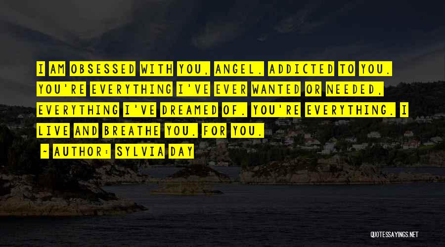 Sylvia Day Quotes: I Am Obsessed With You, Angel. Addicted To You. You're Everything I've Ever Wanted Or Needed, Everything I've Dreamed Of.
