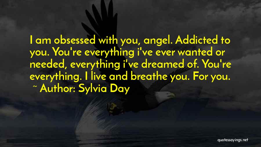 Sylvia Day Quotes: I Am Obsessed With You, Angel. Addicted To You. You're Everything I've Ever Wanted Or Needed, Everything I've Dreamed Of.