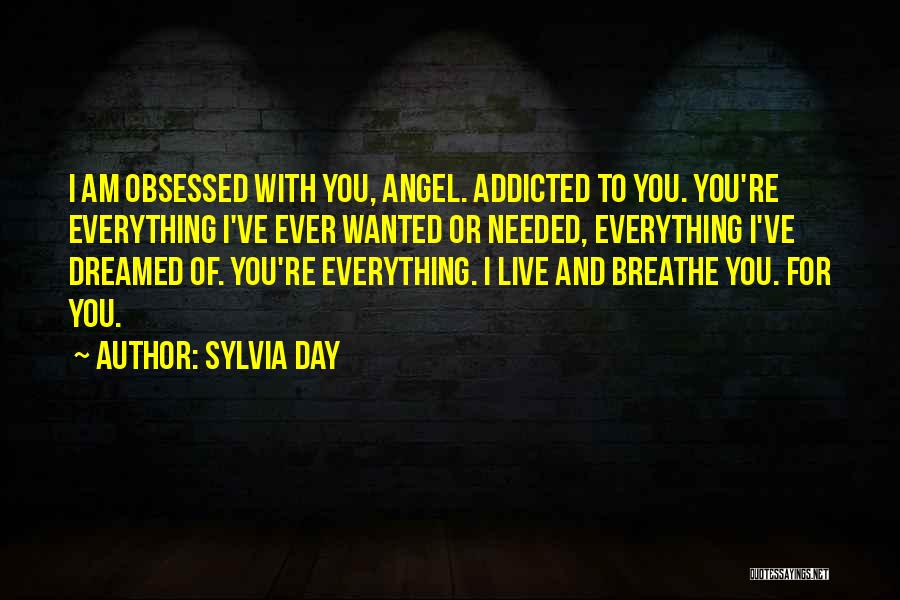 Sylvia Day Quotes: I Am Obsessed With You, Angel. Addicted To You. You're Everything I've Ever Wanted Or Needed, Everything I've Dreamed Of.