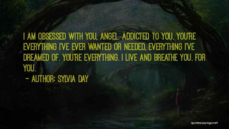 Sylvia Day Quotes: I Am Obsessed With You, Angel. Addicted To You. You're Everything I've Ever Wanted Or Needed, Everything I've Dreamed Of.