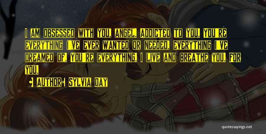 Sylvia Day Quotes: I Am Obsessed With You, Angel. Addicted To You. You're Everything I've Ever Wanted Or Needed, Everything I've Dreamed Of.