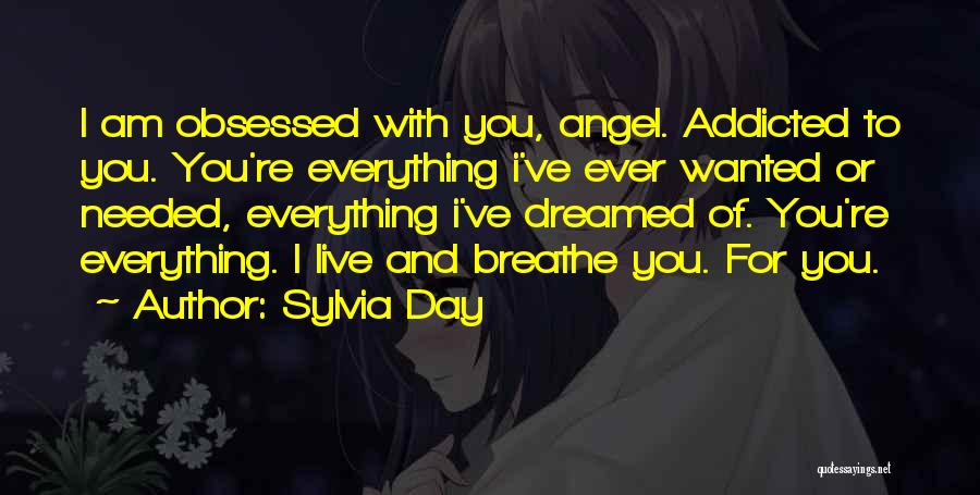 Sylvia Day Quotes: I Am Obsessed With You, Angel. Addicted To You. You're Everything I've Ever Wanted Or Needed, Everything I've Dreamed Of.